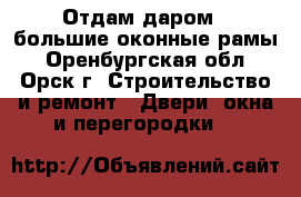 Отдам даром , большие оконные рамы - Оренбургская обл., Орск г. Строительство и ремонт » Двери, окна и перегородки   